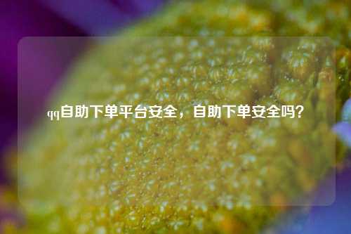 qq自助下单平台安全，自助下单安全吗？