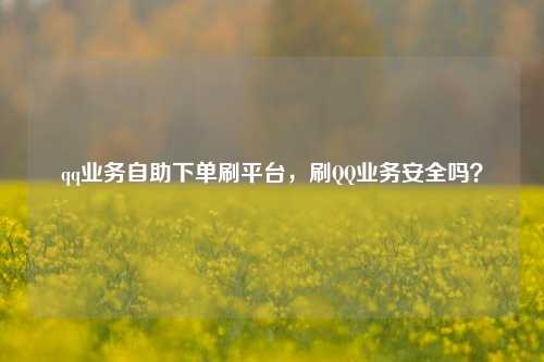 qq业务自助下单刷平台，刷QQ业务安全吗？