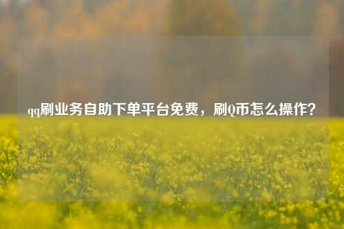 qq刷业务自助下单平台免费，刷Q币怎么操作？